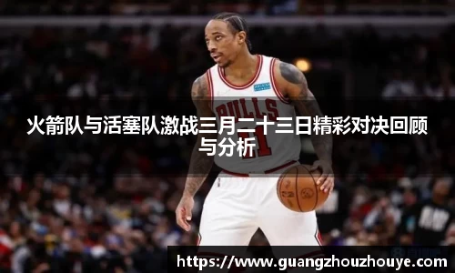 火箭队与活塞队激战三月二十三日精彩对决回顾与分析